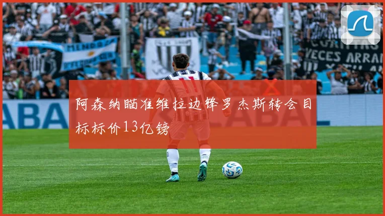 阿森纳瞄准维拉边锋罗杰斯转会目标标价13亿镑