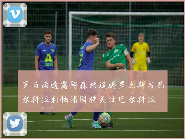 罗马诺透露阿森纳追逐罗杰斯与巴尔科拉利物浦同样关注巴尔科拉