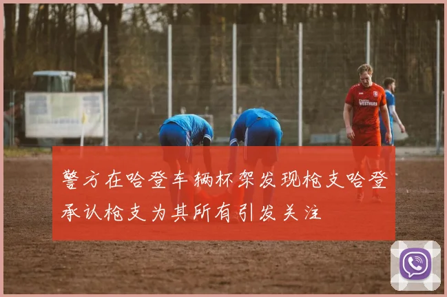 警方在哈登车辆杯架发现枪支哈登承认枪支为其所有引发关注