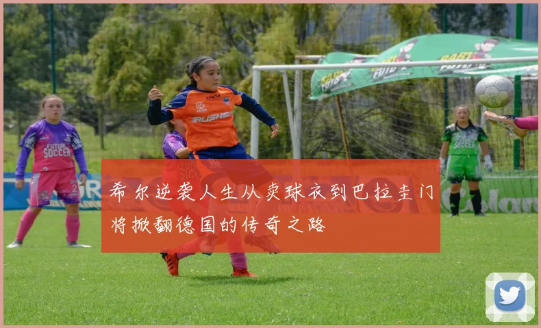 希尔逆袭人生从卖球衣到巴拉圭门将掀翻德国的传奇之路