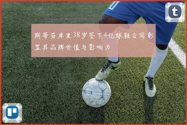 斯蒂芬库里38岁签下4亿球鞋合同彰显其品牌价值与影响力