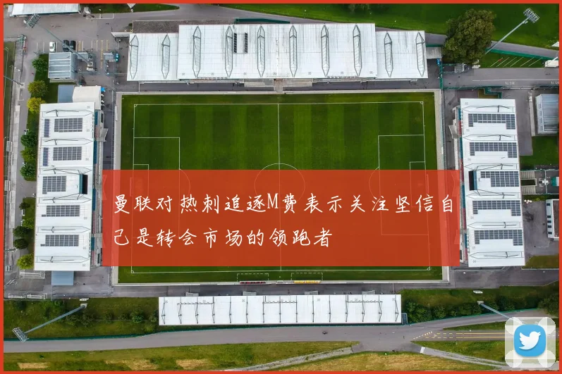 曼联对热刺追逐M费表示关注坚信自己是转会市场的领跑者