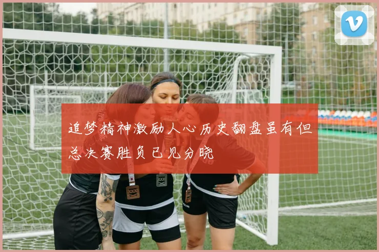 追梦精神激励人心历史翻盘虽有但总决赛胜负已见分晓