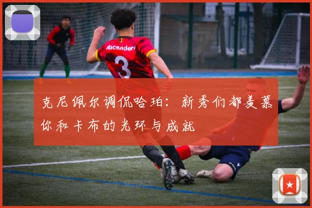 克尼佩尔调侃哈珀：新秀们都羡慕你和卡布的光环与成就