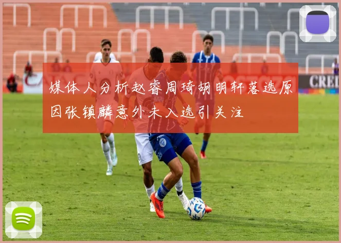 媒体人分析赵睿周琦胡明轩落选原因张镇麟意外未入选引关注