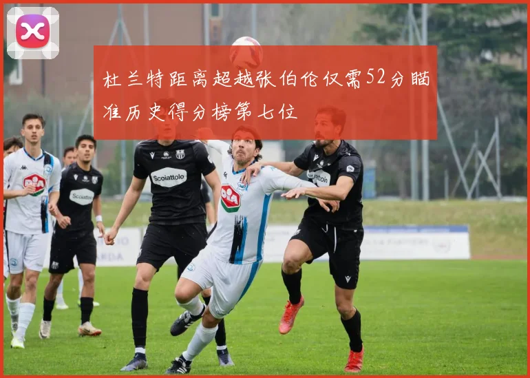 杜兰特距离超越张伯伦仅需52分瞄准历史得分榜第七位