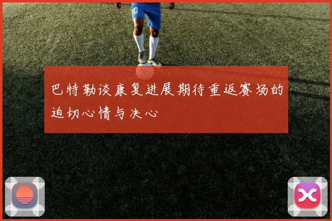 巴特勒谈康复进展期待重返赛场的迫切心情与决心