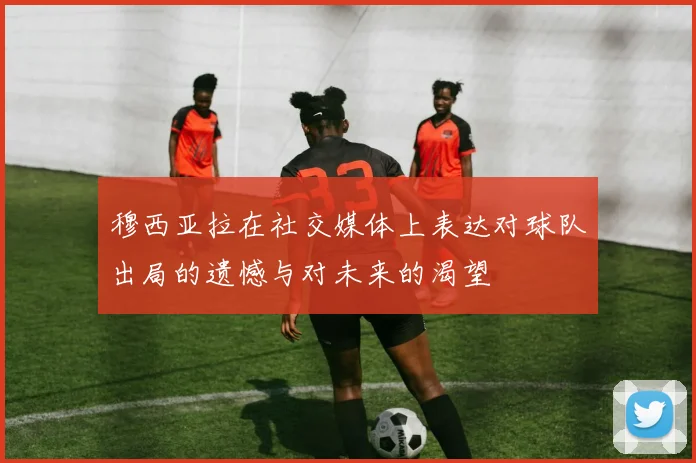 穆西亚拉在社交媒体上表达对球队出局的遗憾与对未来的渴望