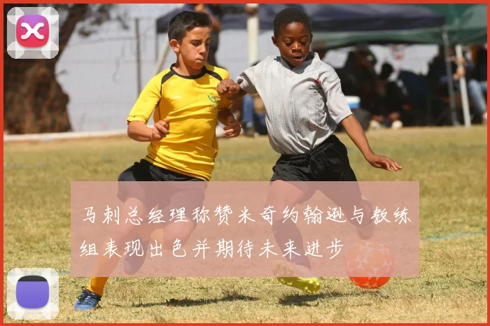 马刺总经理称赞米奇约翰逊与教练组表现出色并期待未来进步