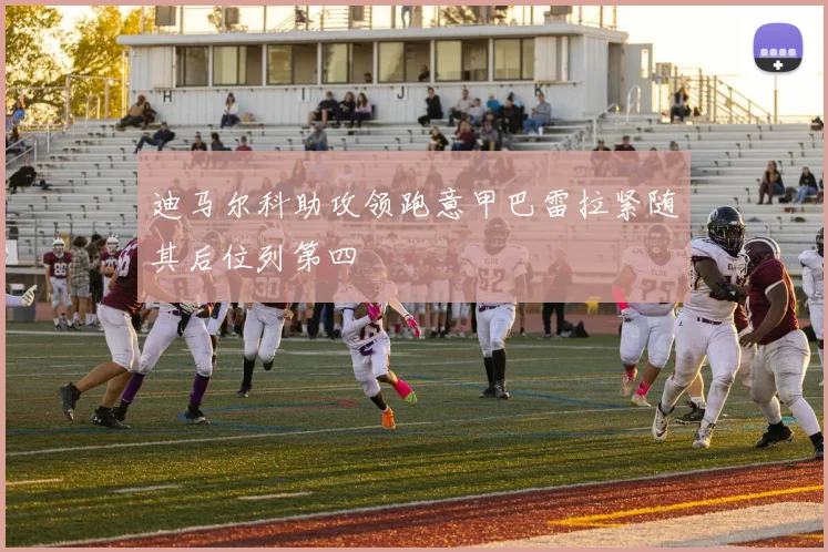 迪马尔科助攻领跑意甲巴雷拉紧随其后位列第四