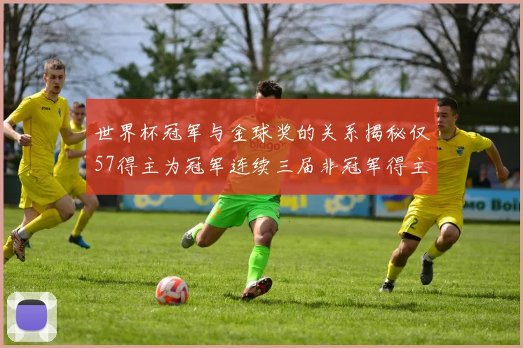 世界杯冠军与金球奖的关系揭秘仅57得主为冠军连续三届非冠军得主分析