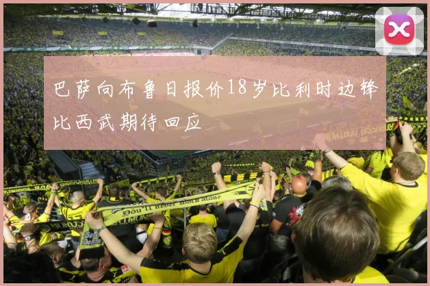 巴萨向布鲁日报价18岁比利时边锋比西武期待回应