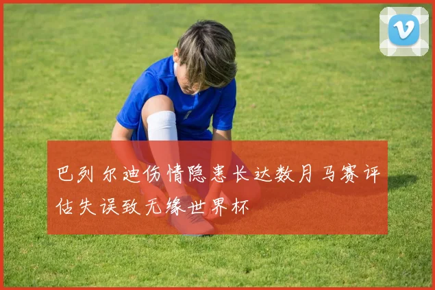 巴列尔迪伤情隐患长达数月马赛评估失误致无缘世界杯