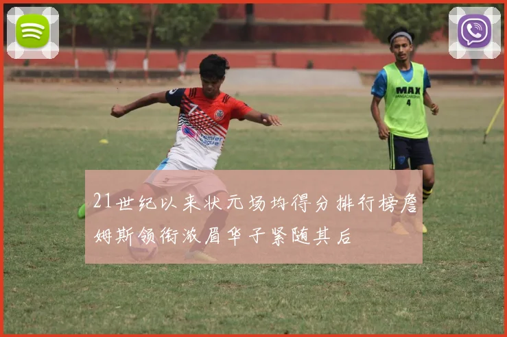 21世纪以来状元场均得分排行榜詹姆斯领衔浓眉华子紧随其后