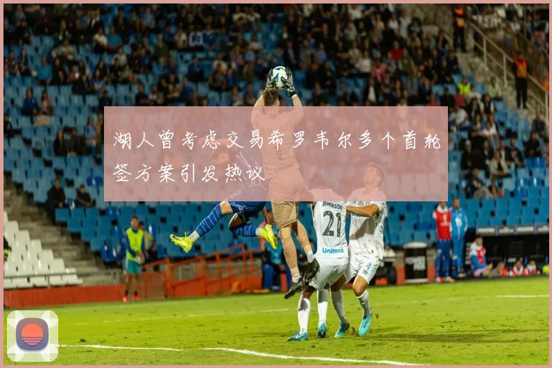 湖人曾考虑交易希罗韦尔多个首轮签方案引发热议