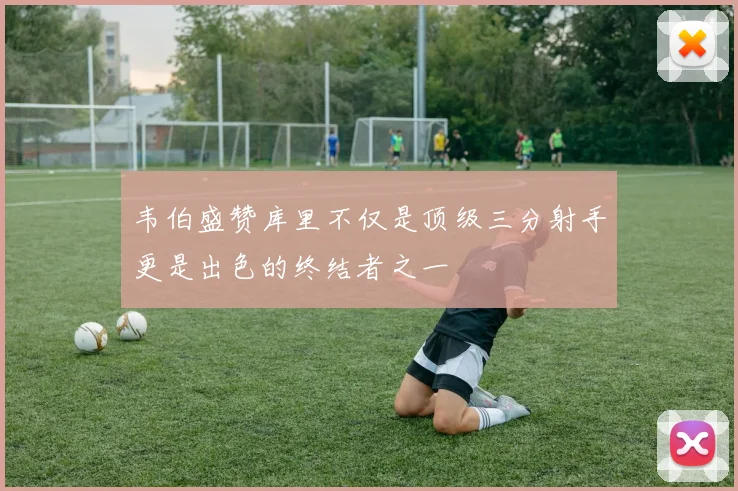 韦伯盛赞库里不仅是顶级三分射手更是出色的终结者之一