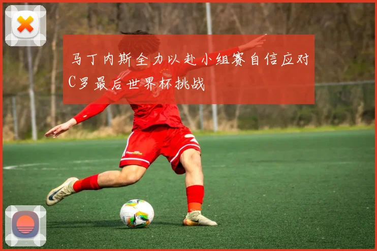 马丁内斯全力以赴小组赛自信应对C罗最后世界杯挑战
