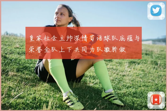皇家社会主帅深情寄语球队底蕴与荣誉全队上下共同为队徽骄傲